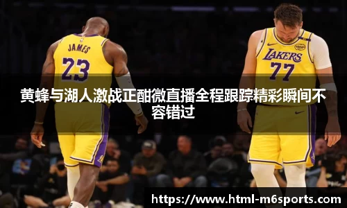 黄蜂与湖人激战正酣微直播全程跟踪精彩瞬间不容错过