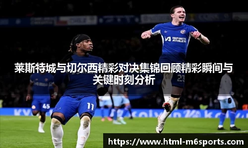 莱斯特城与切尔西精彩对决集锦回顾精彩瞬间与关键时刻分析